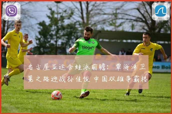 名古屋亚运会蛙泳前瞻：覃海洋卫冕之路迎战孙佳俊 中国双雄争霸格局解析