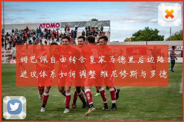 姆巴佩自由转会皇家马德里后边路进攻体系如何调整 维尼修斯与罗德里戈位置变化分析