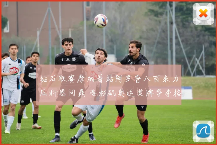 钻石联赛摩纳哥站阿罗普八百米力压科恩问鼎 洛杉矶奥运奖牌争夺格局迎新变
