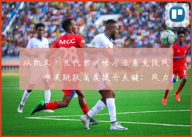 从凯文·兰代尔训练方法看竞技风筝冲浪跳跃高度提升关键：风力判断与起跳时机控制实战分析