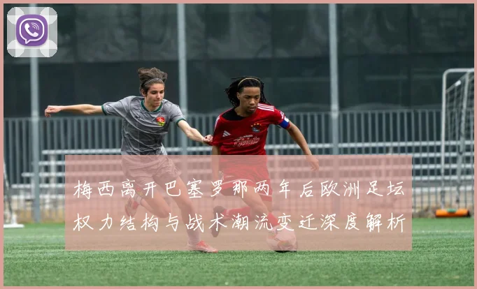 梅西离开巴塞罗那两年后欧洲足坛权力结构与战术潮流变迁深度解析