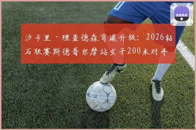 沙卡里·理查德森弯道升级：2026钻石联赛斯德哥尔摩站女子200米对手对比研究