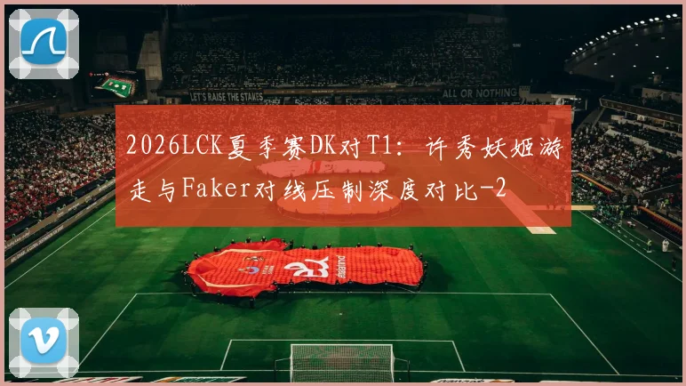2026LCK夏季赛DK对T1：许秀妖姬游走与Faker对线压制深度对比