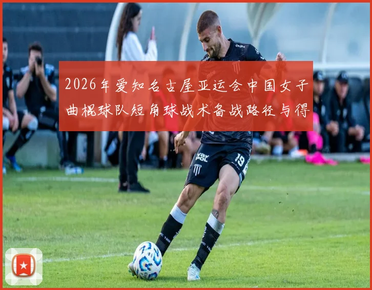 2026年爱知名古屋亚运会中国女子曲棍球队短角球战术备战路径与得分效率分析