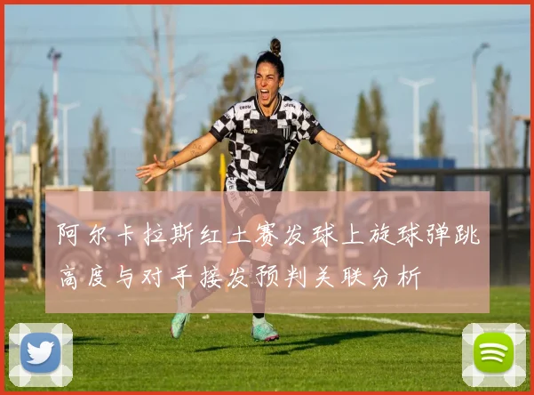 阿尔卡拉斯红土赛发球上旋球弹跳高度与对手接发预判关联分析