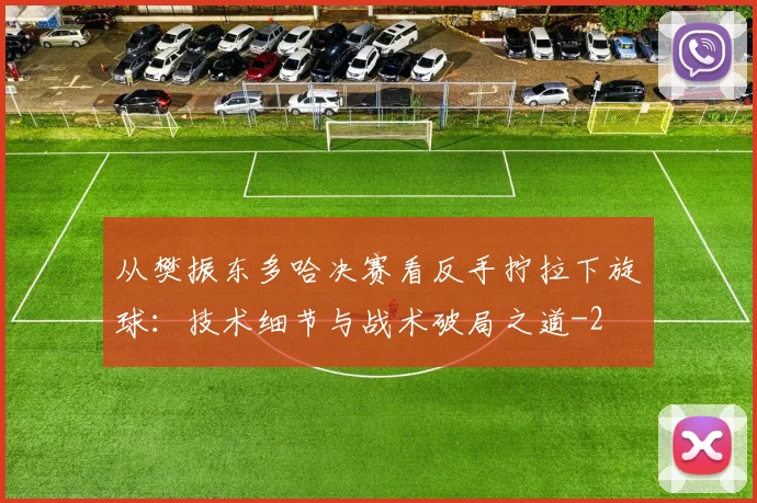 从樊振东多哈决赛看反手拧拉下旋球：技术细节与战术破局之道