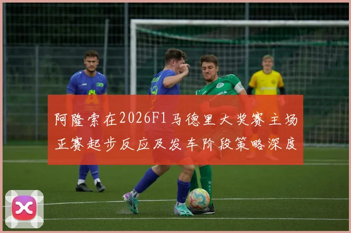 阿隆索在2026F1马德里大奖赛主场正赛起步反应及发车阶段策略深度分析