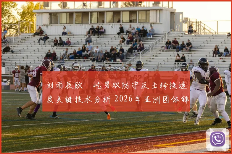 刘雨辰欧烜屹男双防守反击转换速度关键技术分析 2026年亚洲团体锦标赛备战视角