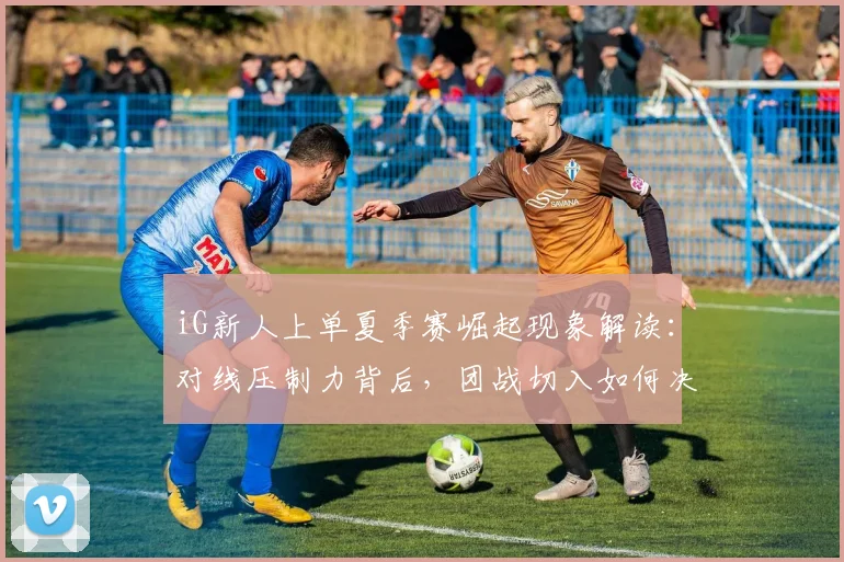 iG新人上单夏季赛崛起现象解读：对线压制力背后，团战切入如何决定比赛走向