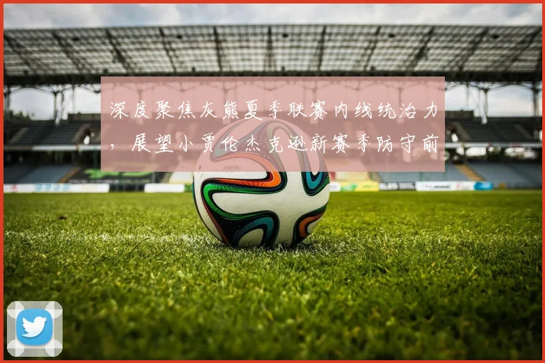 深度聚焦灰熊夏季联赛内线统治力，展望小贾伦杰克逊新赛季防守前景