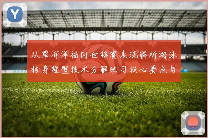 从覃海洋福冈世锦赛表现解析游泳转身蹬壁技术分解练习核心要点与常见误区