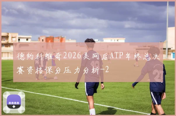德约科维奇2026美网后ATP年终总决赛资格保分压力分析