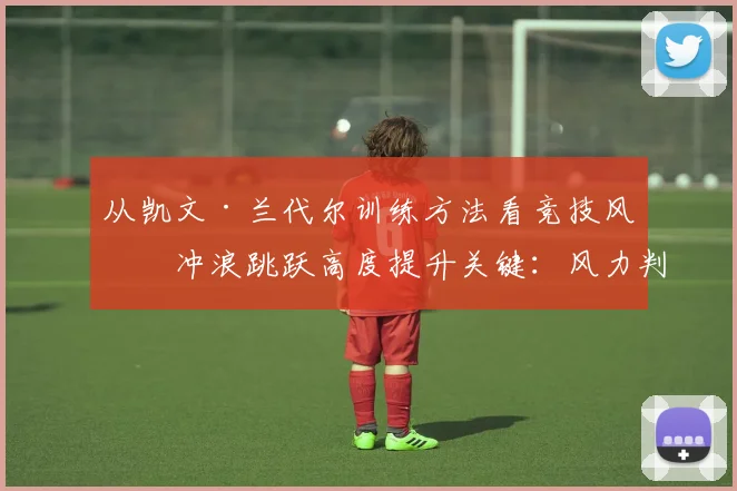 从凯文·兰代尔训练方法看竞技风筝冲浪跳跃高度提升关键：风力判断与起跳时机控制实战分析
