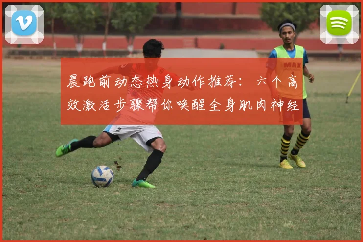 晨跑前动态热身动作推荐：六个高效激活步骤帮你唤醒全身肌肉神经，大大降低跑步受伤风险