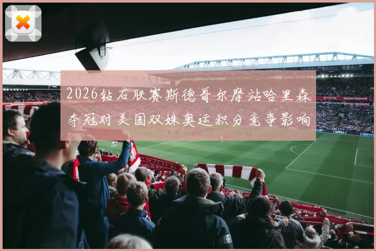 2026钻石联赛斯德哥尔摩站哈里森夺冠对美国双姝奥运积分竞争影响分析