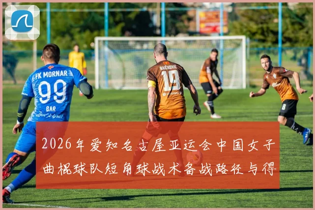 2026年爱知名古屋亚运会中国女子曲棍球队短角球战术备战路径与得分效率分析