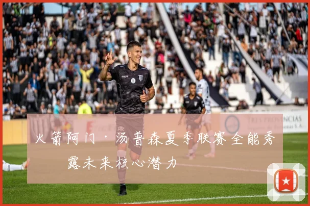 火箭阿门·汤普森夏季联赛全能秀暴露未来核心潜力