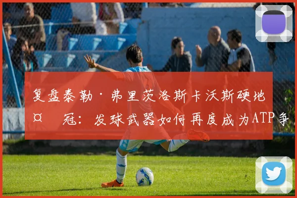 复盘泰勒·弗里茨洛斯卡沃斯硬地夺冠：发球武器如何再度成为ATP争冠核心优势