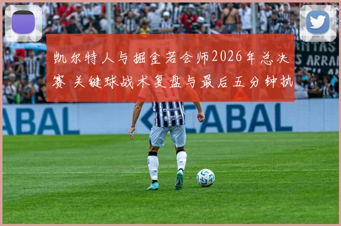 凯尔特人与掘金若会师2026年总决赛 关键球战术复盘与最后五分钟执行分析