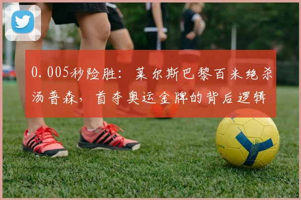 0.005秒险胜：莱尔斯巴黎百米绝杀汤普森，首夺奥运金牌的背后逻辑