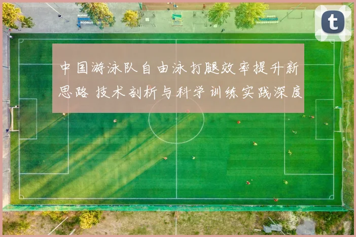 中国游泳队自由泳打腿效率提升新思路 技术剖析与科学训练实践深度解读