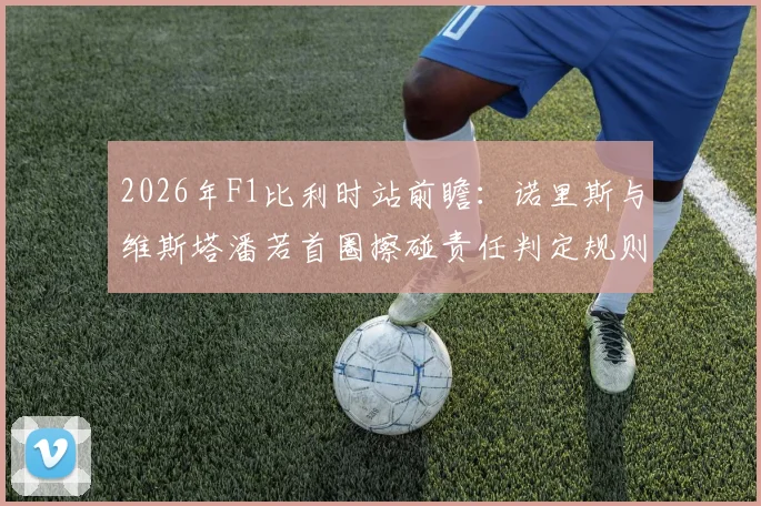 2026年F1比利时站前瞻：诺里斯与维斯塔潘若首圈擦碰责任判定规则深度解析