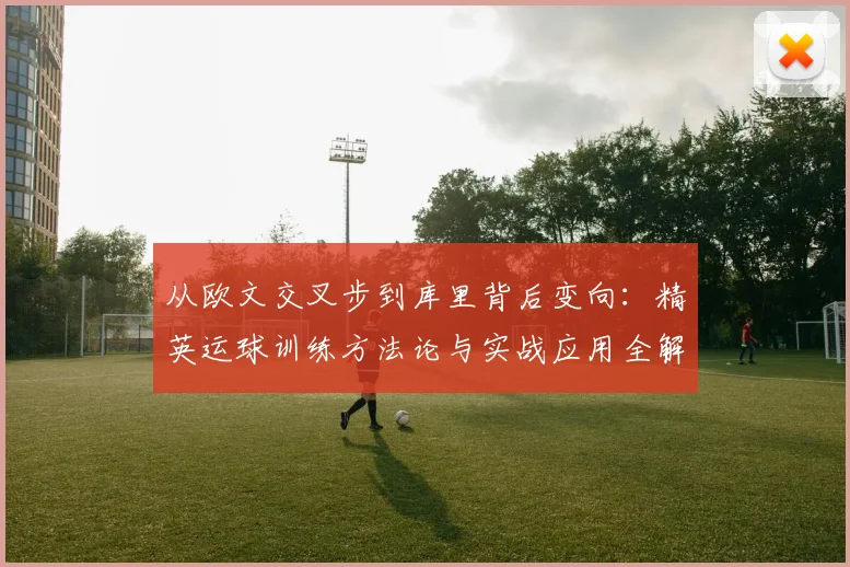 从欧文交叉步到库里背后变向：精英运球训练方法论与实战应用全解析