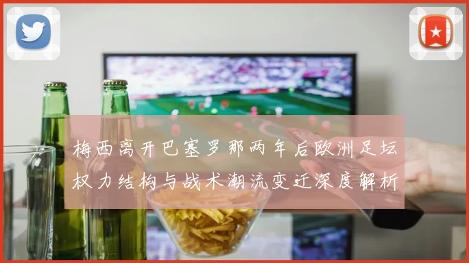 梅西离开巴塞罗那两年后欧洲足坛权力结构与战术潮流变迁深度解析