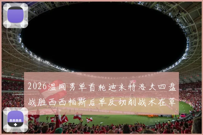 2026温网男单首轮迪米特洛夫四盘战胜西西帕斯后单反切削战术在草地应用分析