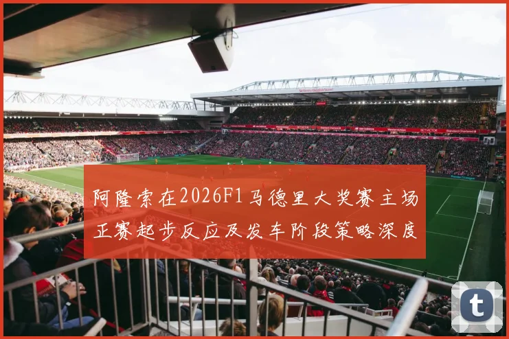 阿隆索在2026F1马德里大奖赛主场正赛起步反应及发车阶段策略深度分析