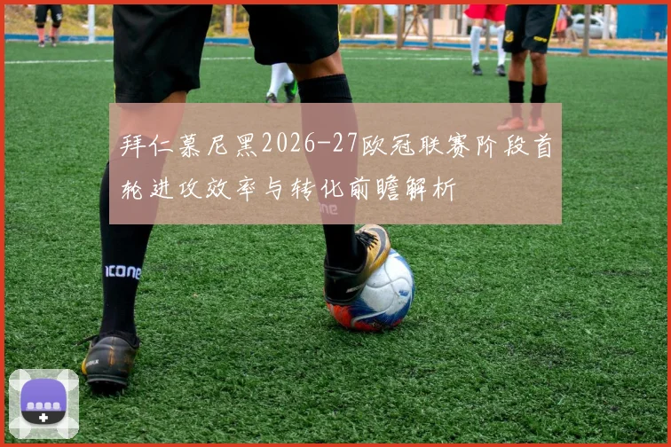 拜仁慕尼黑2026-27欧冠联赛阶段首轮进攻效率与转化前瞻解析