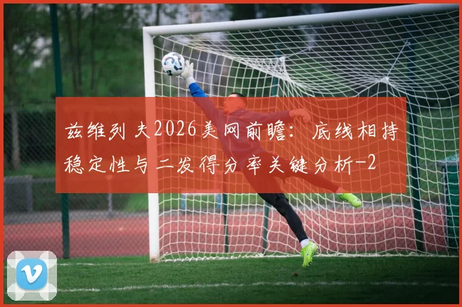 兹维列夫2026美网前瞻：底线相持稳定性与二发得分率关键分析