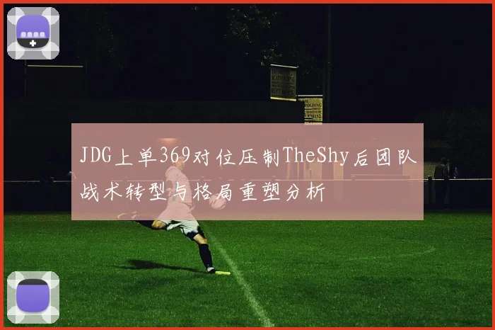 JDG上单369对位压制TheShy后团队战术转型与格局重塑分析