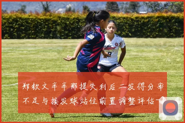 郑钦文辛辛那提失利后二发得分率不足与接发球站位前置调整评估