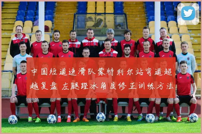 中国短道速滑队蒙特利尔站弯道超越复盘 左腿蹬冰角度修正训练方法