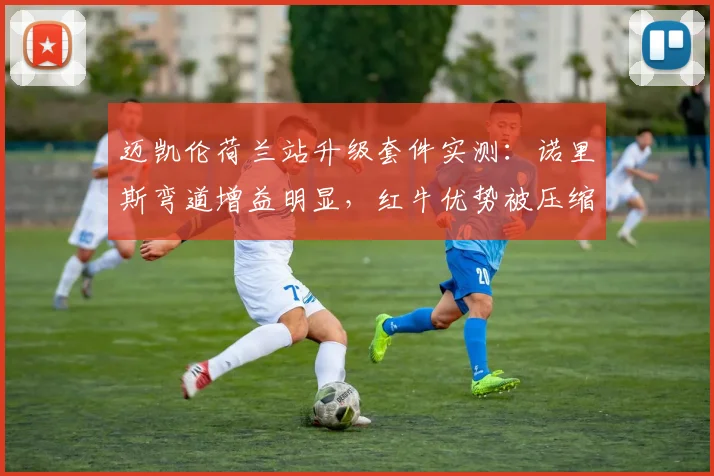 迈凯伦荷兰站升级套件实测：诺里斯弯道增益明显，红牛优势被压缩至关键区间