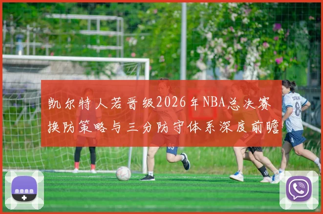 凯尔特人若晋级2026年NBA总决赛 换防策略与三分防守体系深度前瞻分析