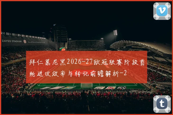 拜仁慕尼黑2026-27欧冠联赛阶段首轮进攻效率与转化前瞻解析