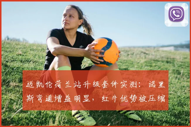 迈凯伦荷兰站升级套件实测：诺里斯弯道增益明显，红牛优势被压缩至关键区间