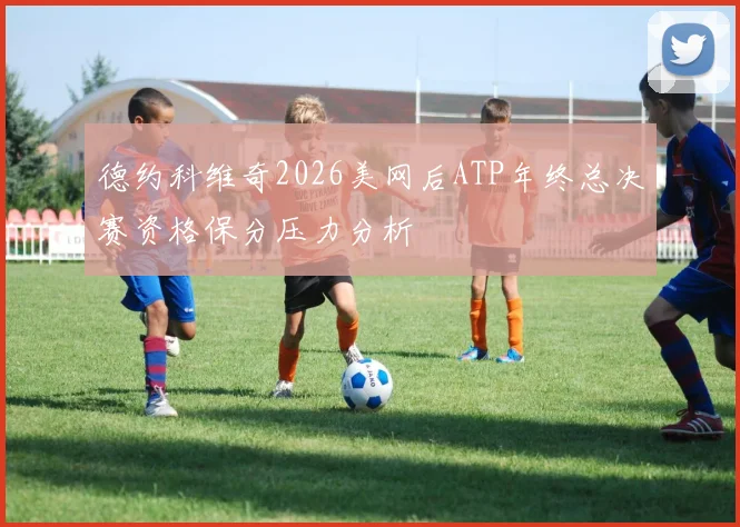 德约科维奇2026美网后ATP年终总决赛资格保分压力分析