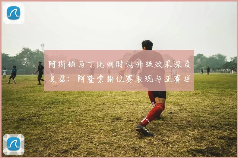 阿斯顿马丁比利时站升级效果深度复盘：阿隆索排位赛表现与正赛逆袭路径分析
