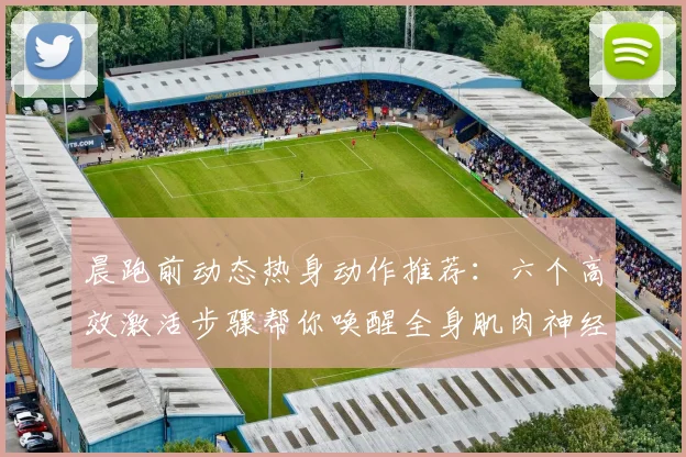 晨跑前动态热身动作推荐：六个高效激活步骤帮你唤醒全身肌肉神经，大大降低跑步受伤风险