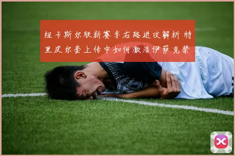 纽卡斯尔联新赛季右路进攻解析 特里皮尔套上传中如何激活伊萨克禁区抢点