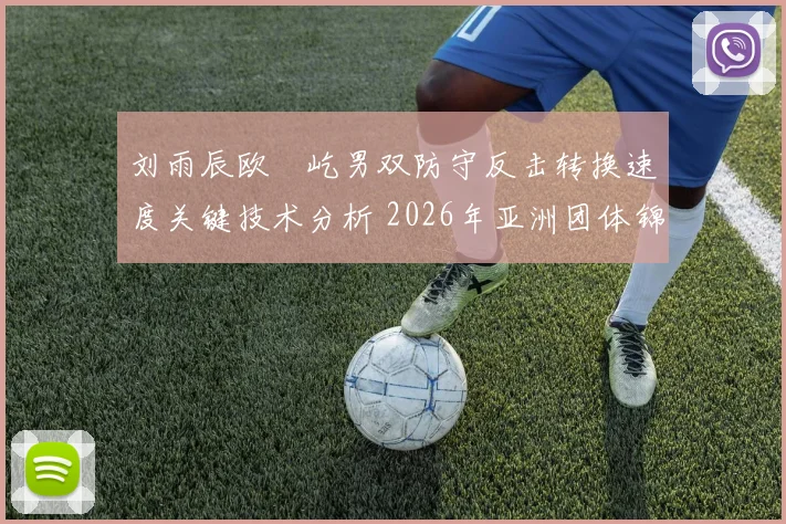 刘雨辰欧烜屹男双防守反击转换速度关键技术分析 2026年亚洲团体锦标赛备战视角