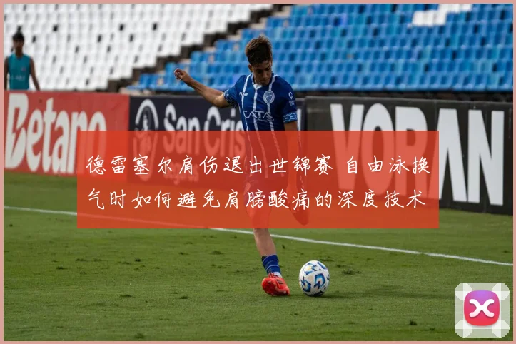 德雷塞尔肩伤退出世锦赛 自由泳换气时如何避免肩膀酸痛的深度技术分析