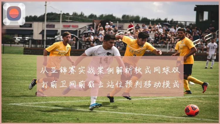 从亚锦赛实战案例解析软式网球双打前卫网前截击站位预判移动模式