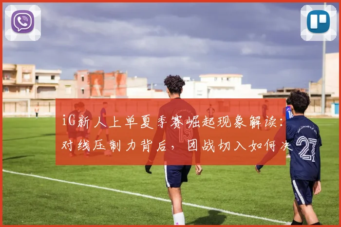 iG新人上单夏季赛崛起现象解读：对线压制力背后，团战切入如何决定比赛走向