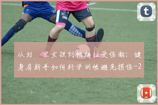 从刘畊宏女孩到帕梅拉受伤潮：健身房新手如何科学训练避免损伤