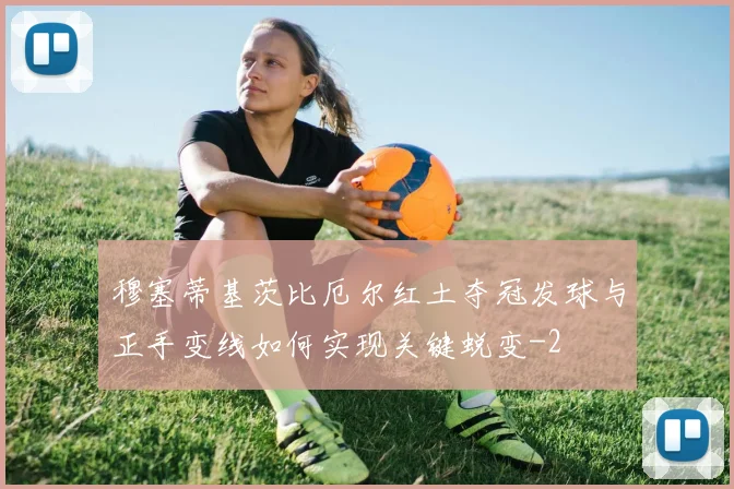穆塞蒂基茨比厄尔红土夺冠发球与正手变线如何实现关键蜕变