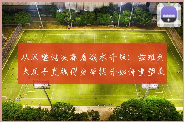 从汉堡站决赛看战术升级：兹维列夫反手直线得分率提升如何重塑美网争冠格局